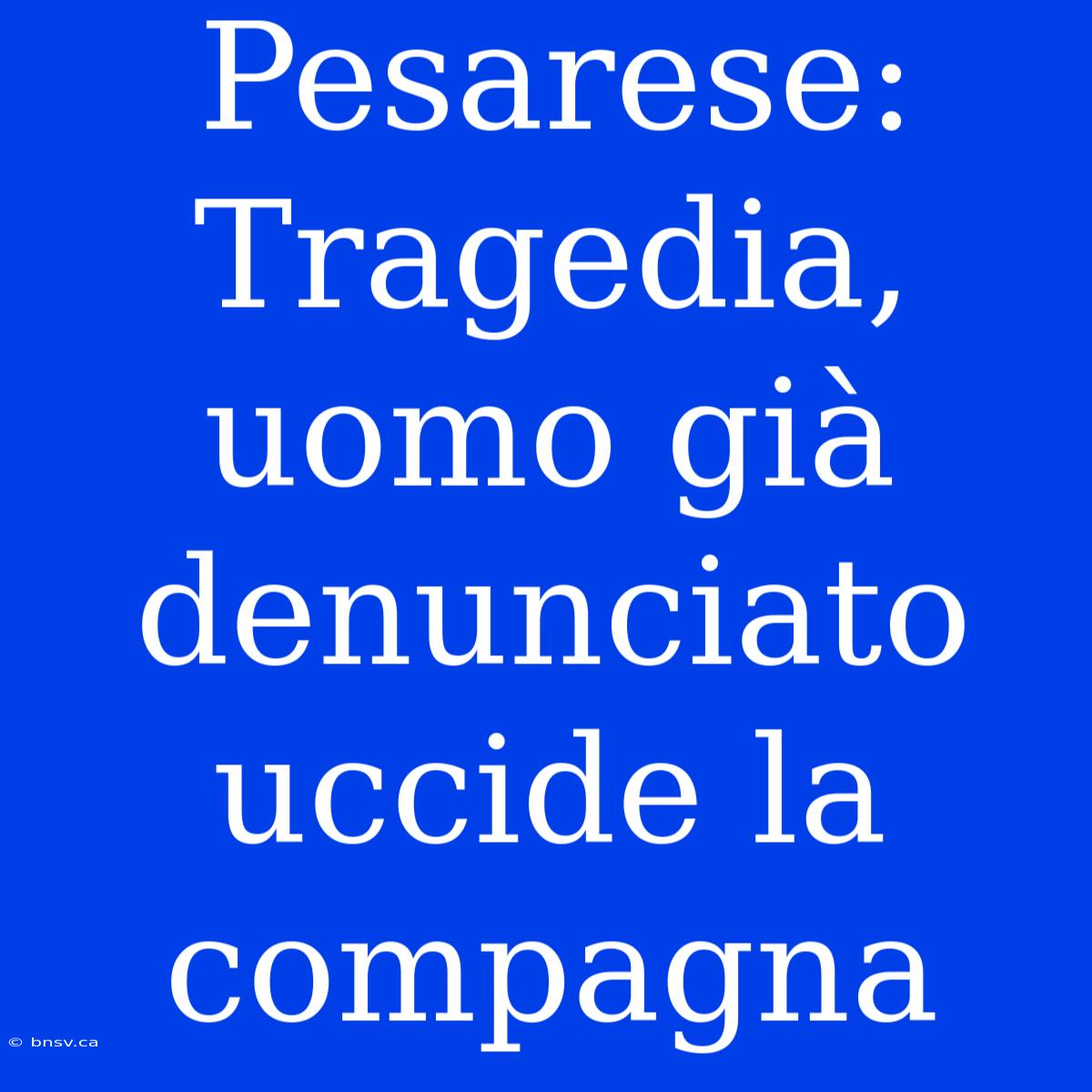 Pesarese: Tragedia, Uomo Già Denunciato Uccide La Compagna