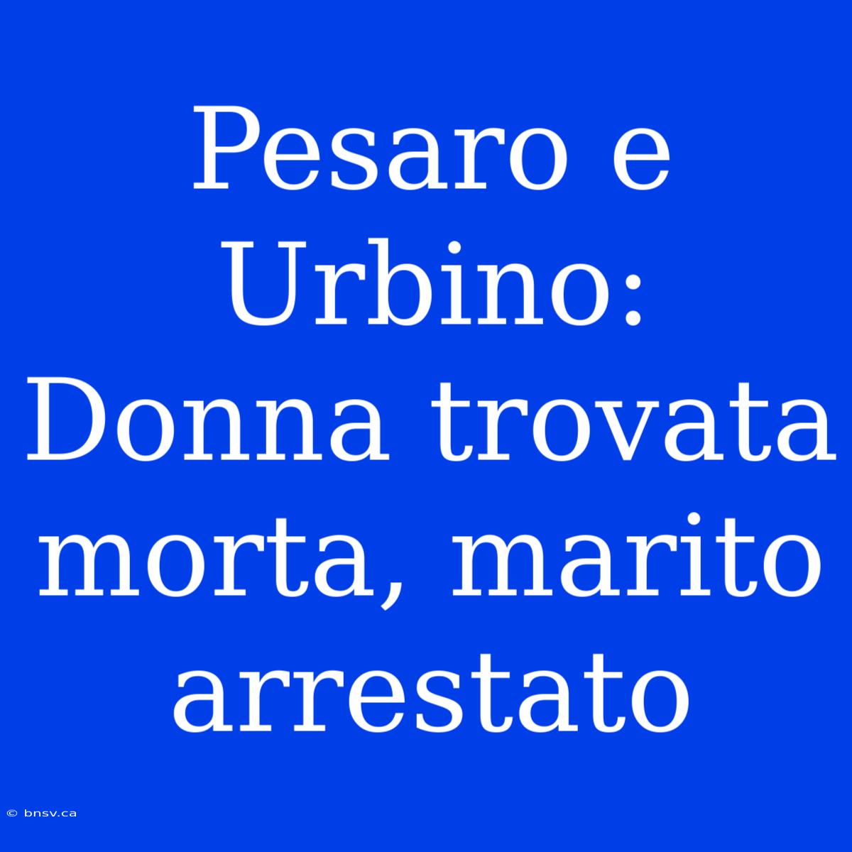 Pesaro E Urbino: Donna Trovata Morta, Marito Arrestato