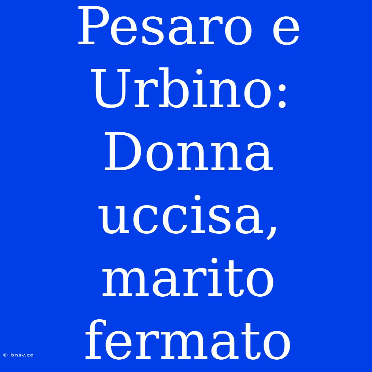 Pesaro E Urbino: Donna Uccisa, Marito Fermato