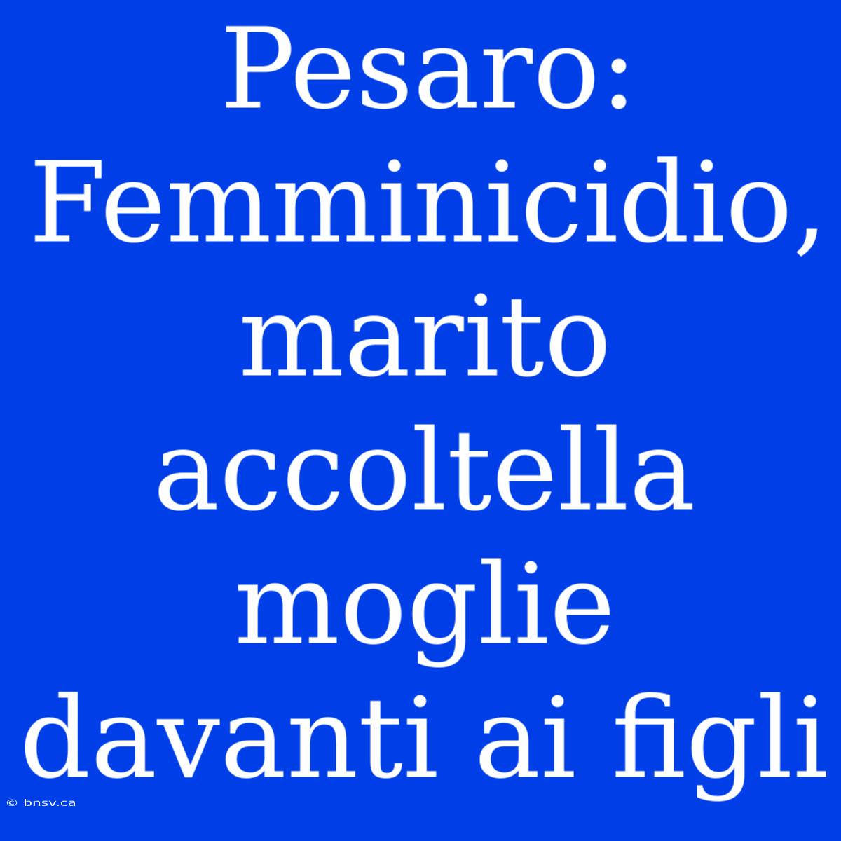 Pesaro: Femminicidio, Marito Accoltella Moglie Davanti Ai Figli