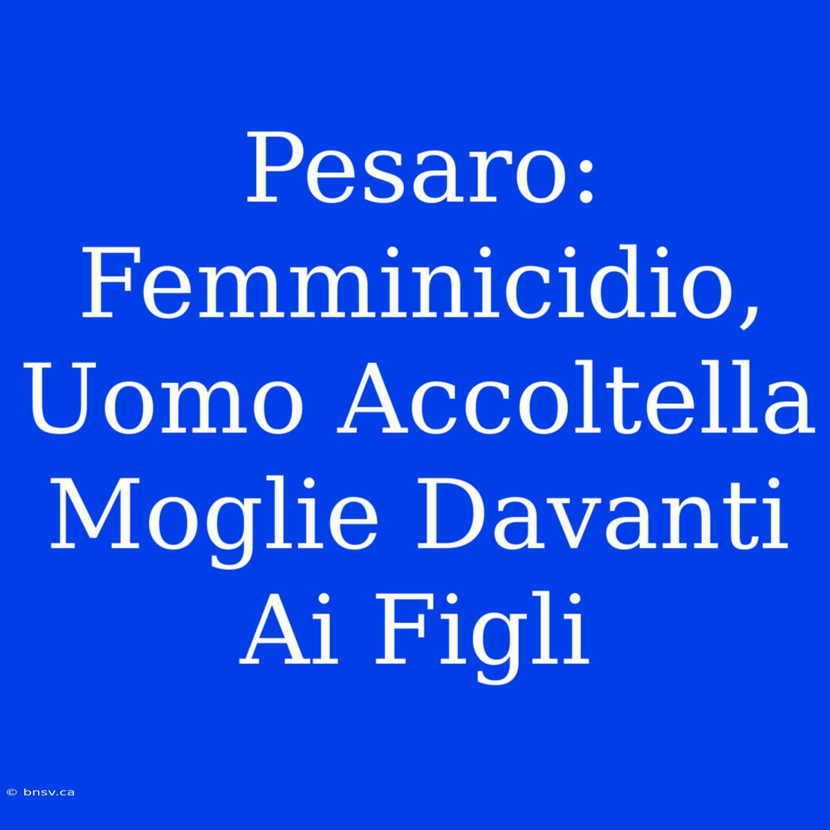 Pesaro: Femminicidio, Uomo Accoltella Moglie Davanti Ai Figli