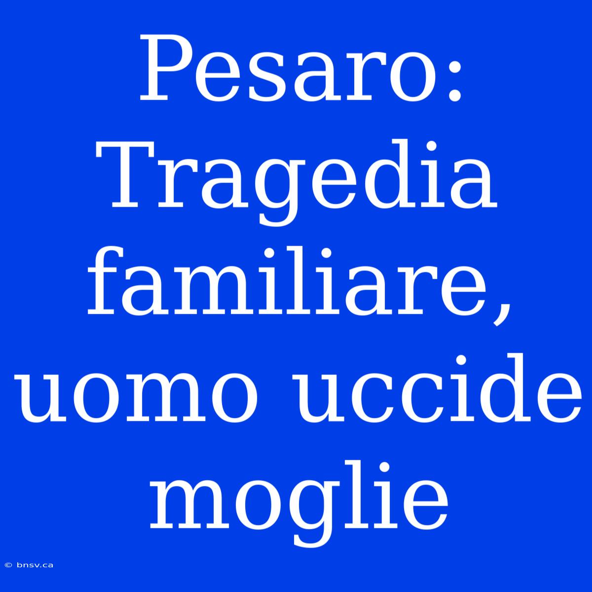 Pesaro: Tragedia Familiare, Uomo Uccide Moglie