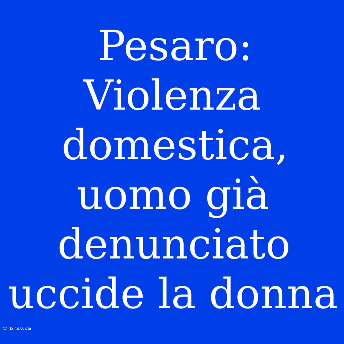 Pesaro: Violenza Domestica, Uomo Già Denunciato Uccide La Donna