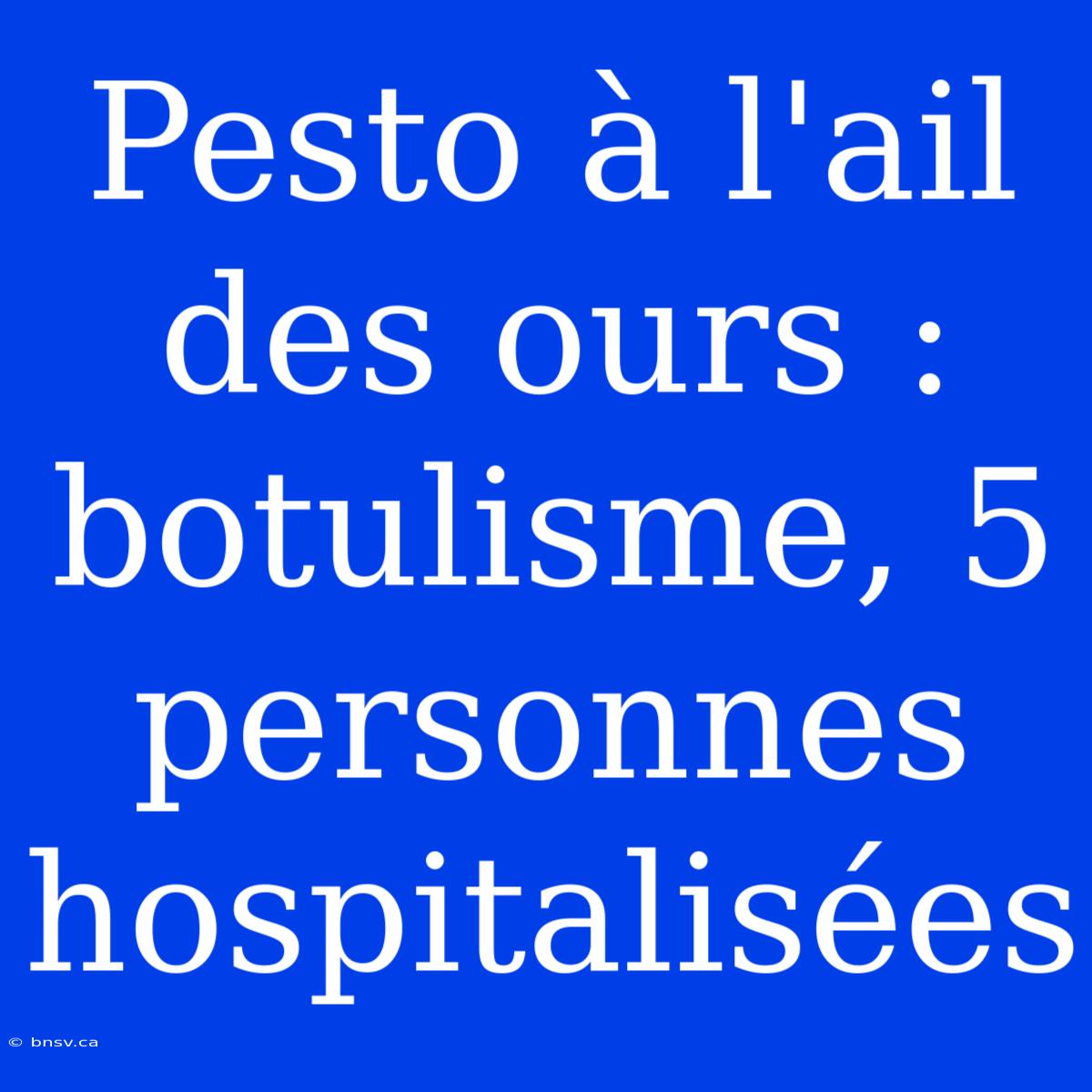 Pesto À L'ail Des Ours : Botulisme, 5 Personnes Hospitalisées