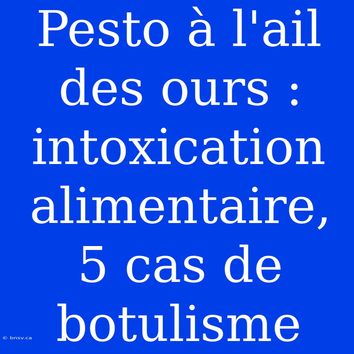 Pesto À L'ail Des Ours : Intoxication Alimentaire, 5 Cas De Botulisme