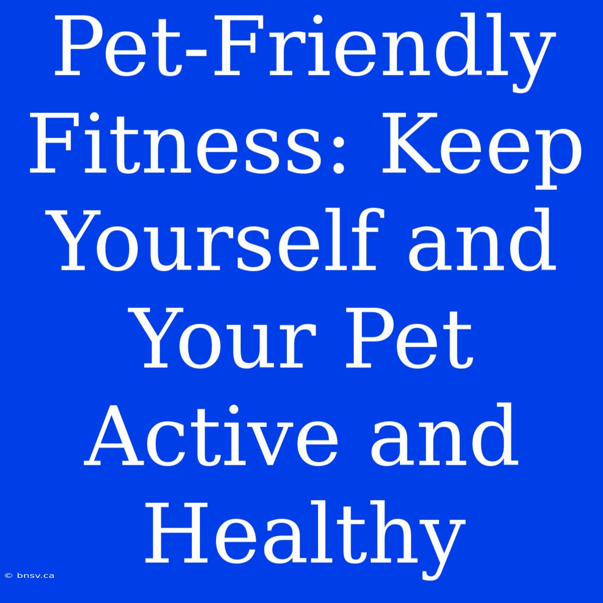 Pet-Friendly Fitness: Keep Yourself And Your Pet Active And Healthy