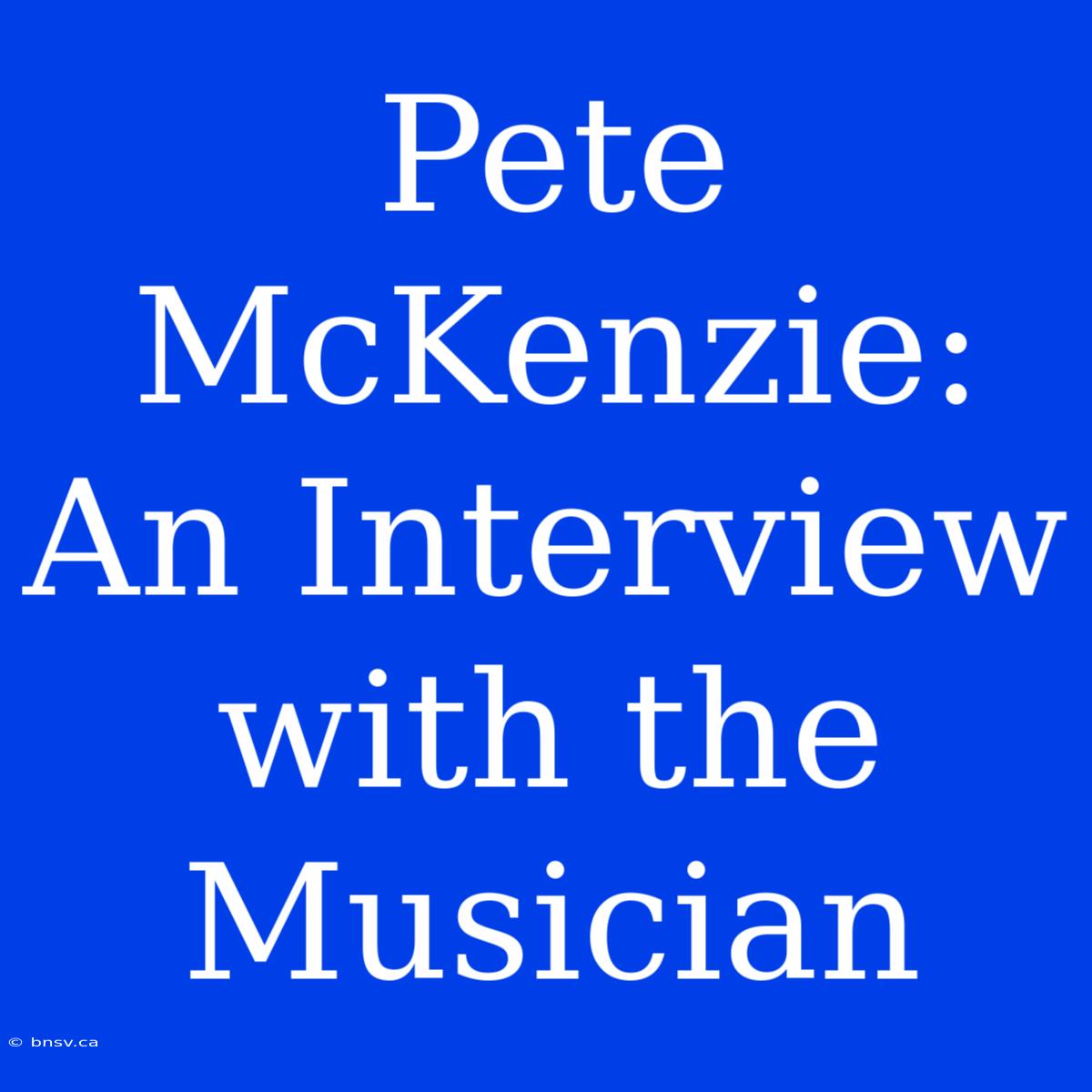 Pete McKenzie: An Interview With The Musician