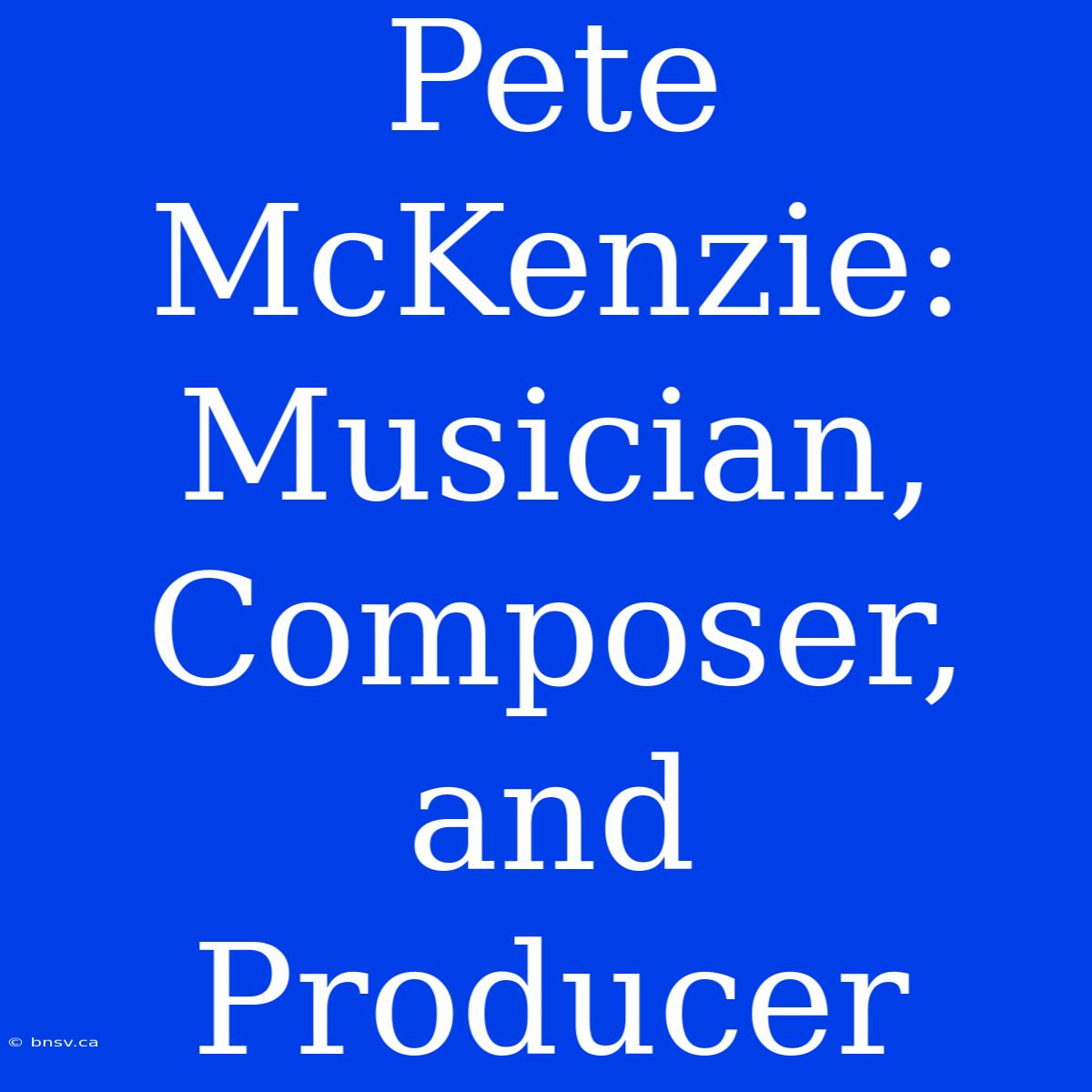 Pete McKenzie: Musician, Composer, And Producer