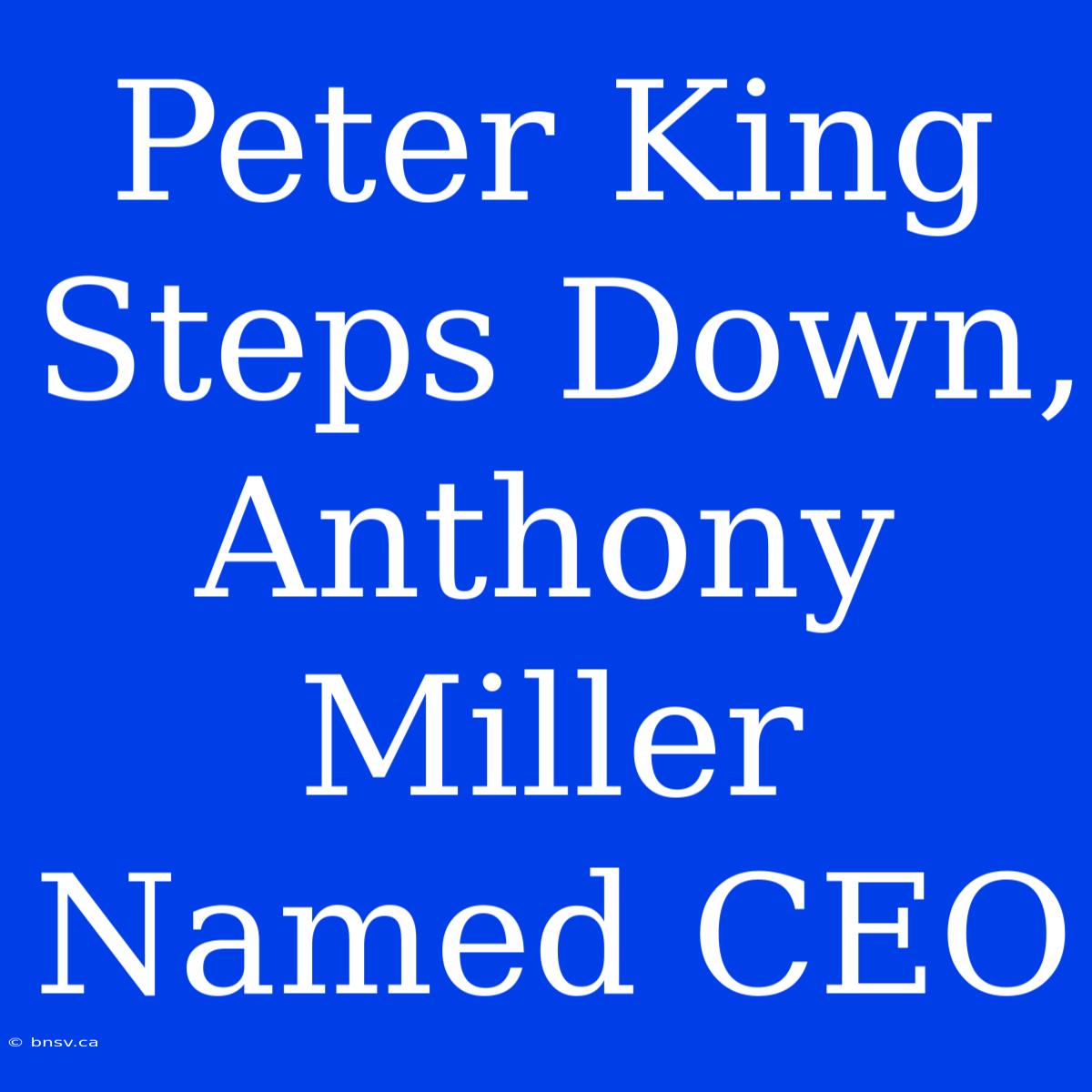 Peter King Steps Down, Anthony Miller Named CEO