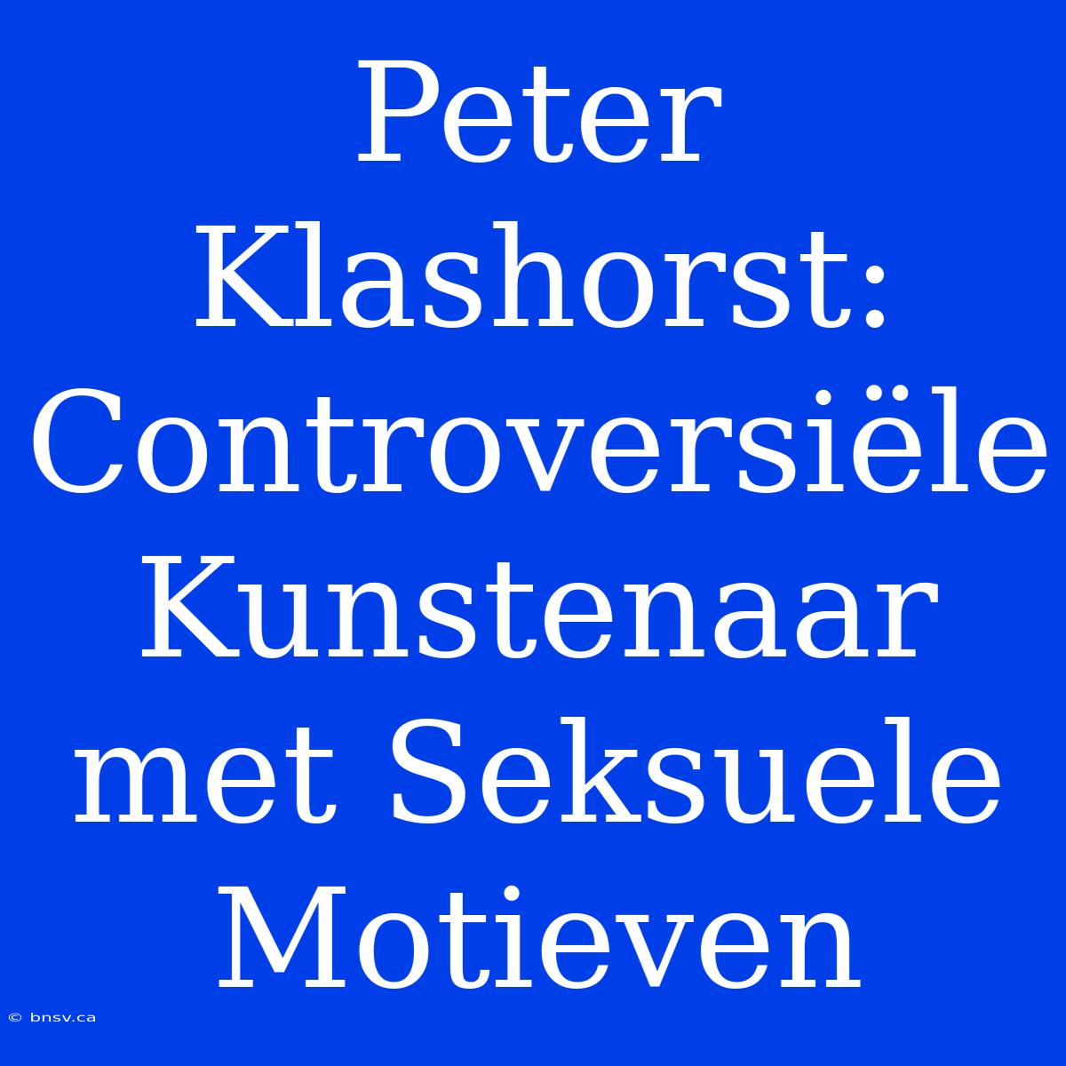 Peter Klashorst: Controversiële Kunstenaar Met Seksuele Motieven