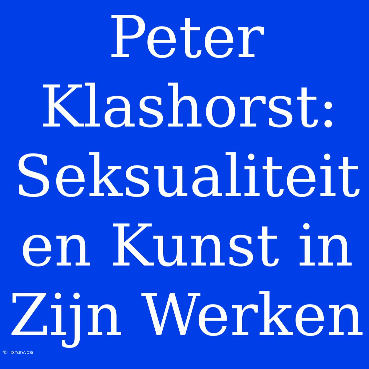 Peter Klashorst: Seksualiteit En Kunst In Zijn Werken