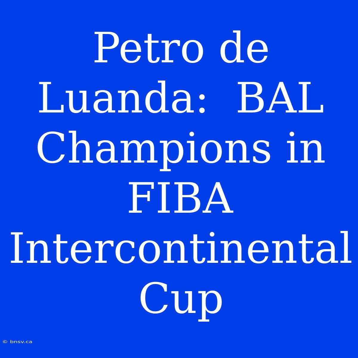 Petro De Luanda:  BAL Champions In FIBA Intercontinental Cup