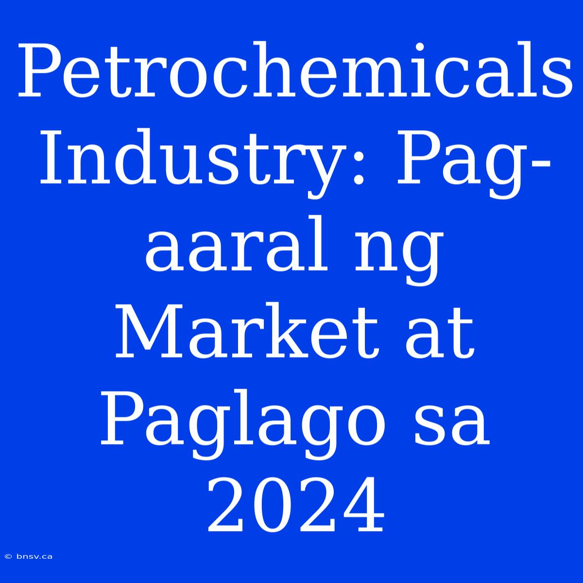 Petrochemicals Industry: Pag-aaral Ng Market At Paglago Sa 2024