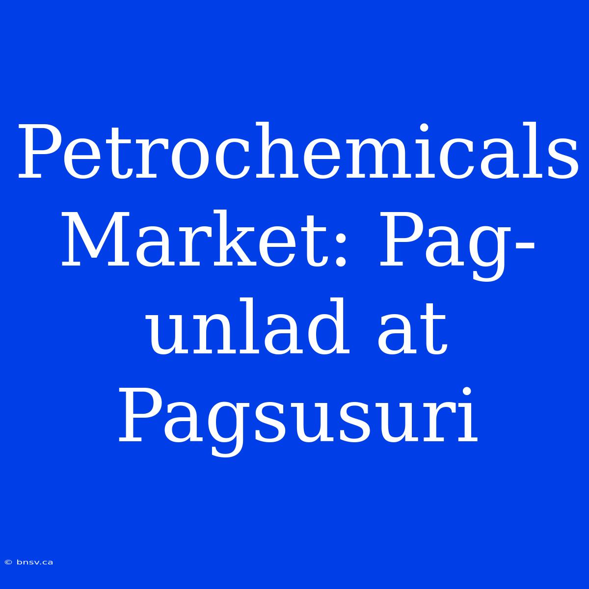 Petrochemicals Market: Pag-unlad At Pagsusuri