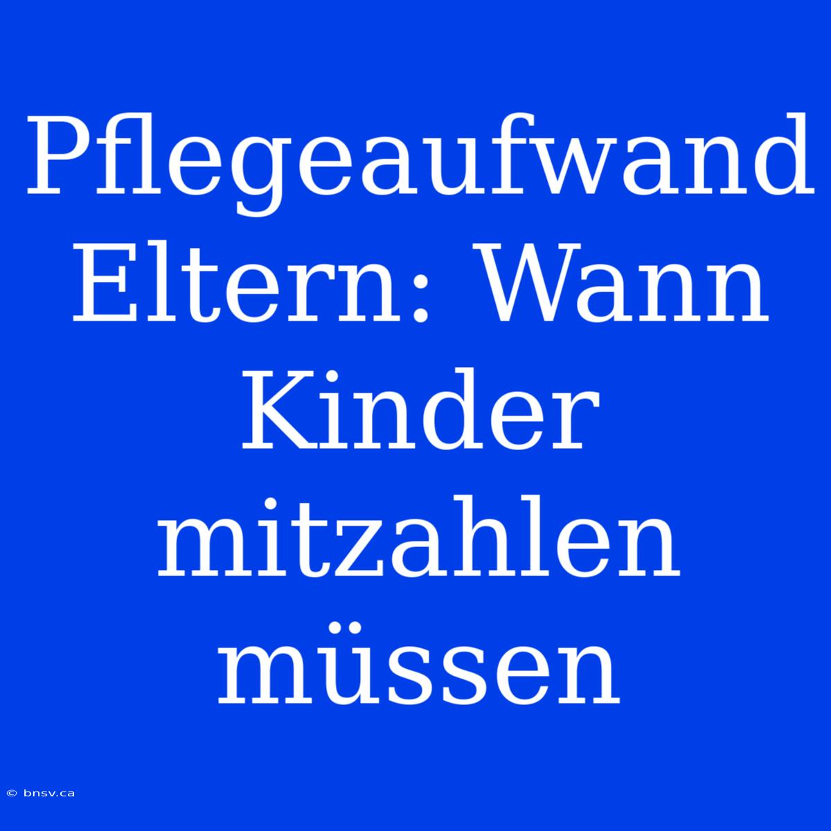 Pflegeaufwand Eltern: Wann Kinder Mitzahlen Müssen