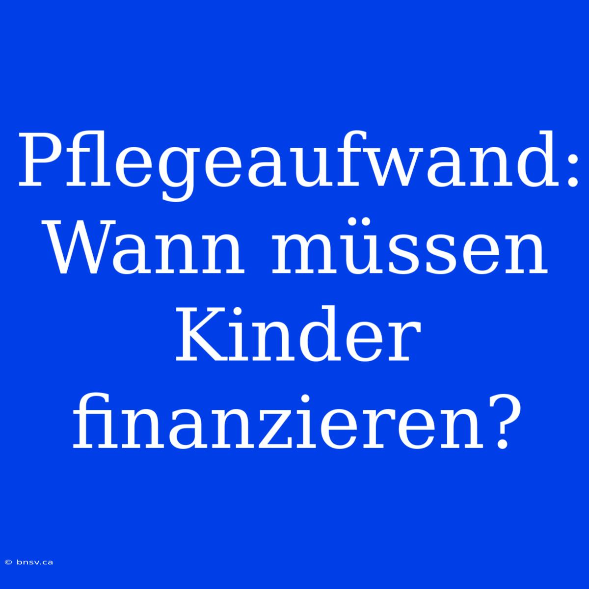 Pflegeaufwand: Wann Müssen Kinder Finanzieren?