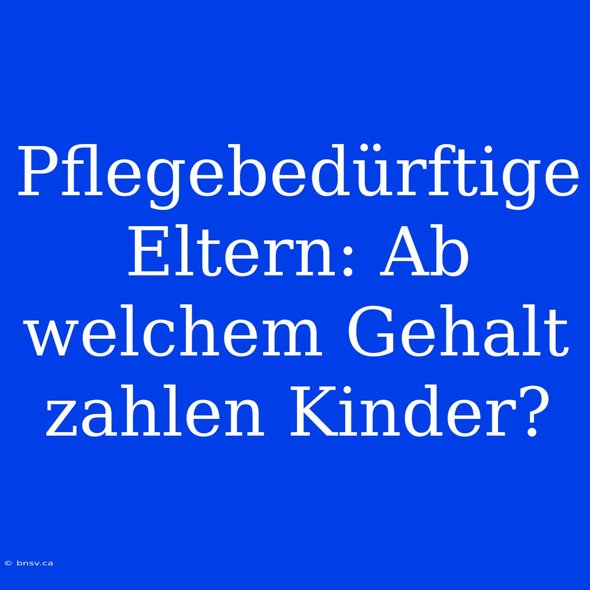 Pflegebedürftige Eltern: Ab Welchem Gehalt Zahlen Kinder?