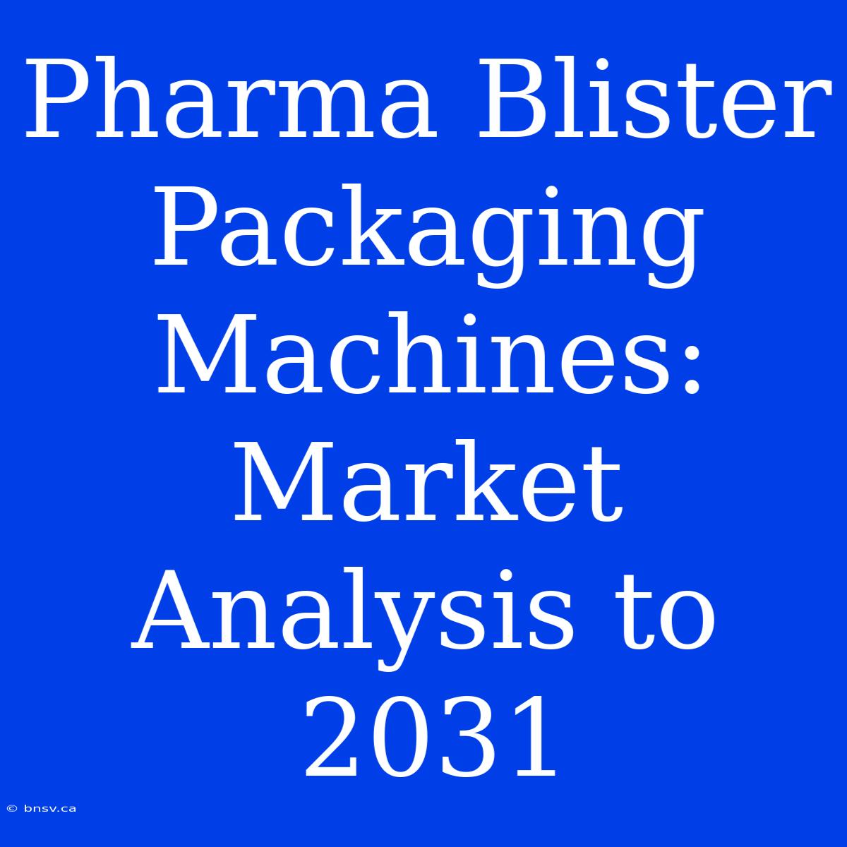 Pharma Blister Packaging Machines: Market Analysis To 2031