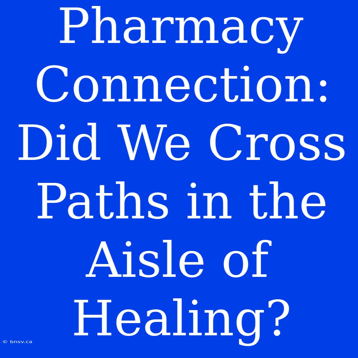 Pharmacy Connection: Did We Cross Paths In The Aisle Of Healing?