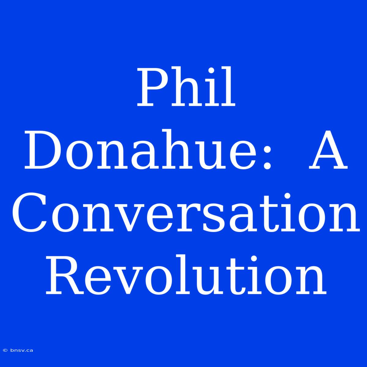 Phil Donahue:  A Conversation Revolution