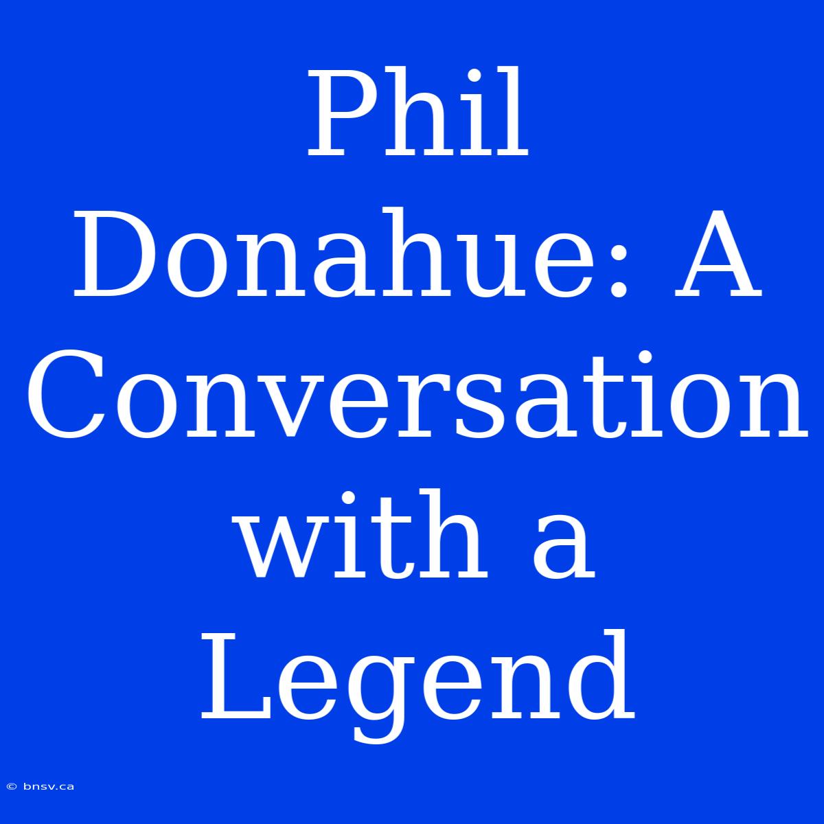 Phil Donahue: A Conversation With A Legend