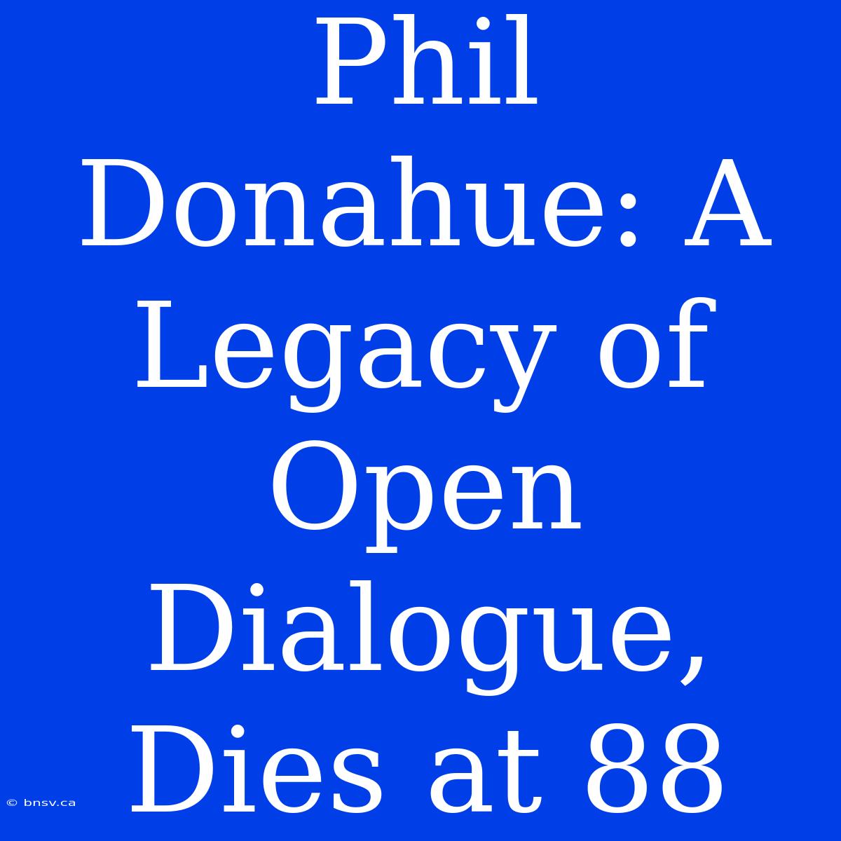 Phil Donahue: A Legacy Of Open Dialogue, Dies At 88