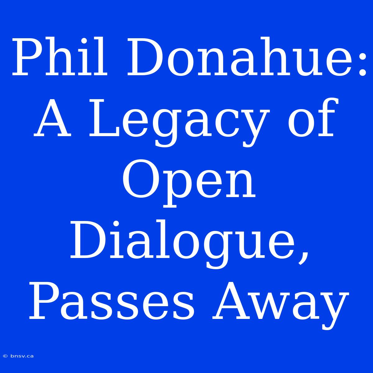 Phil Donahue: A Legacy Of Open Dialogue, Passes Away