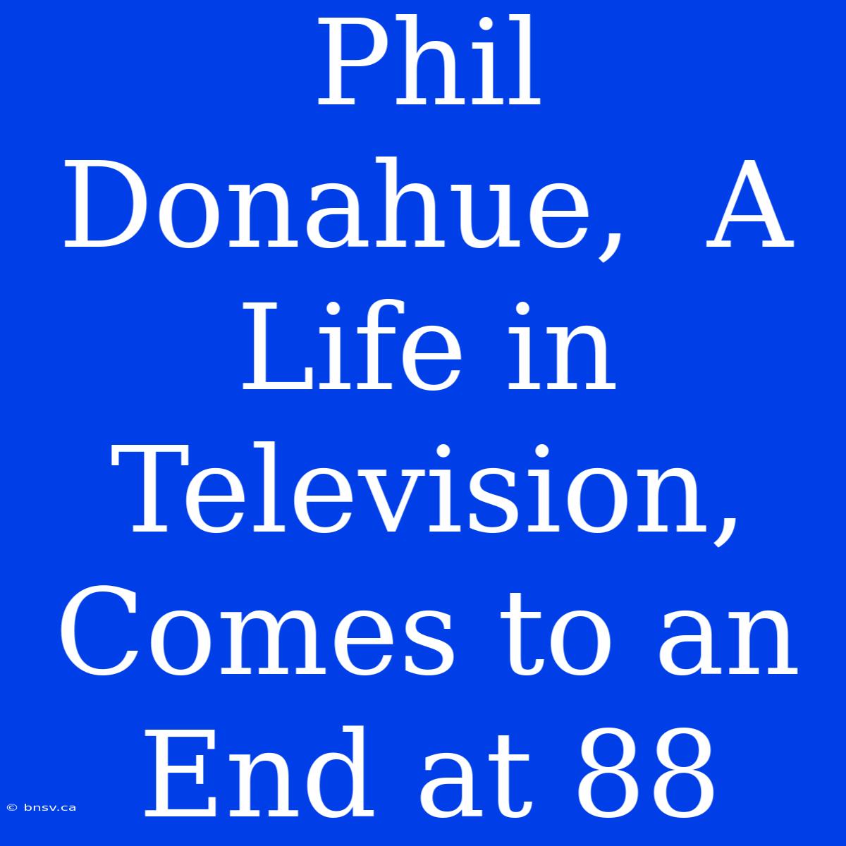 Phil Donahue,  A Life In Television,  Comes To An End At 88