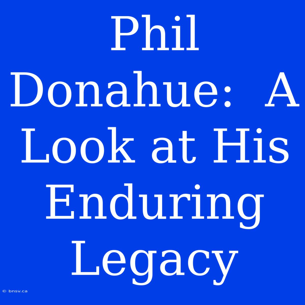 Phil Donahue:  A Look At His Enduring Legacy