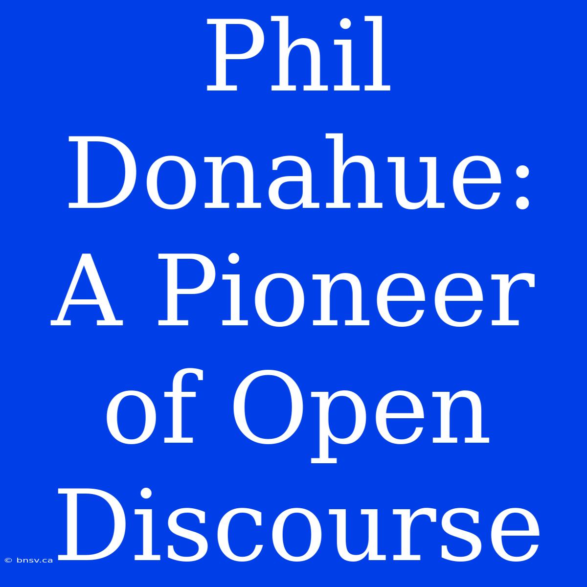 Phil Donahue:  A Pioneer Of Open Discourse