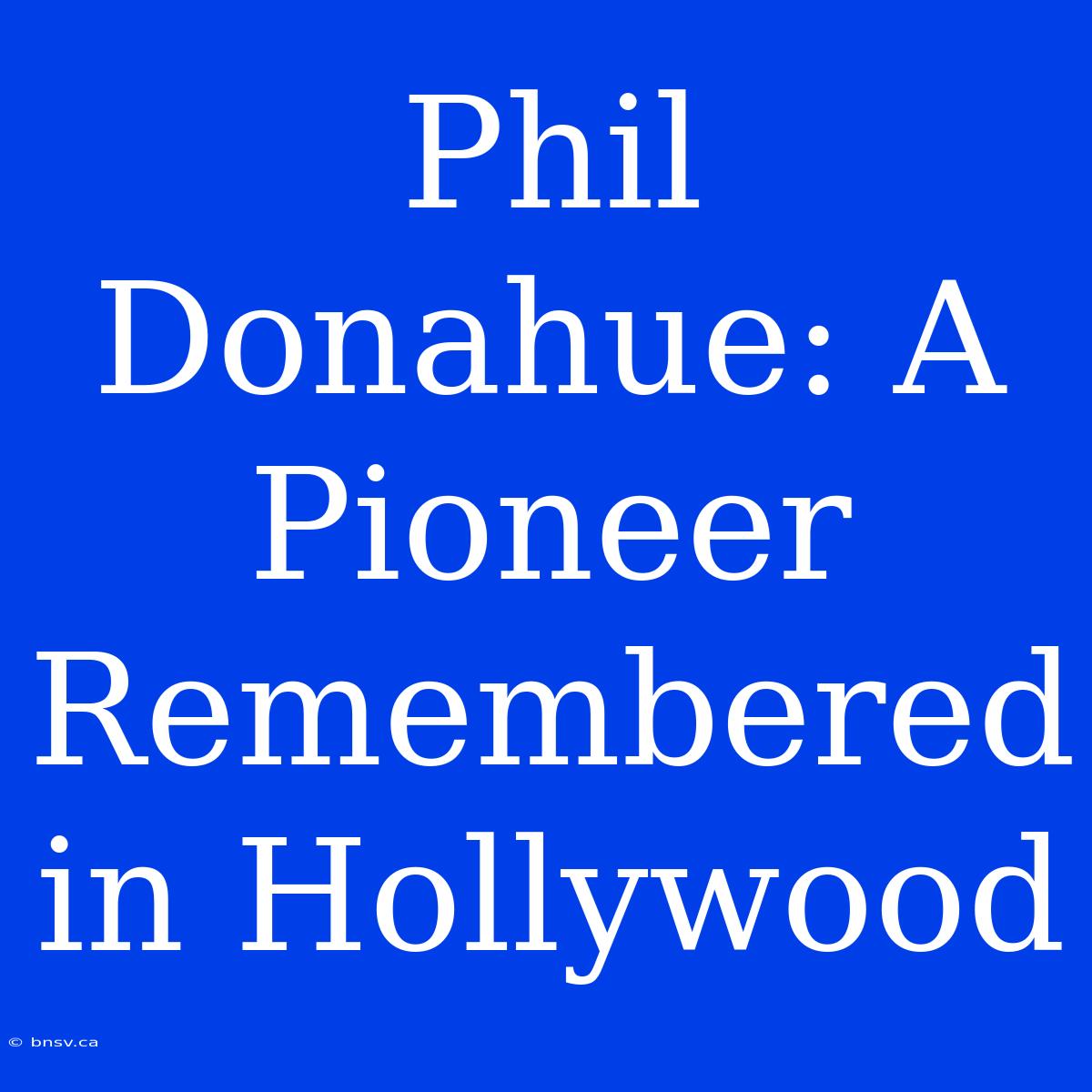 Phil Donahue: A Pioneer Remembered In Hollywood