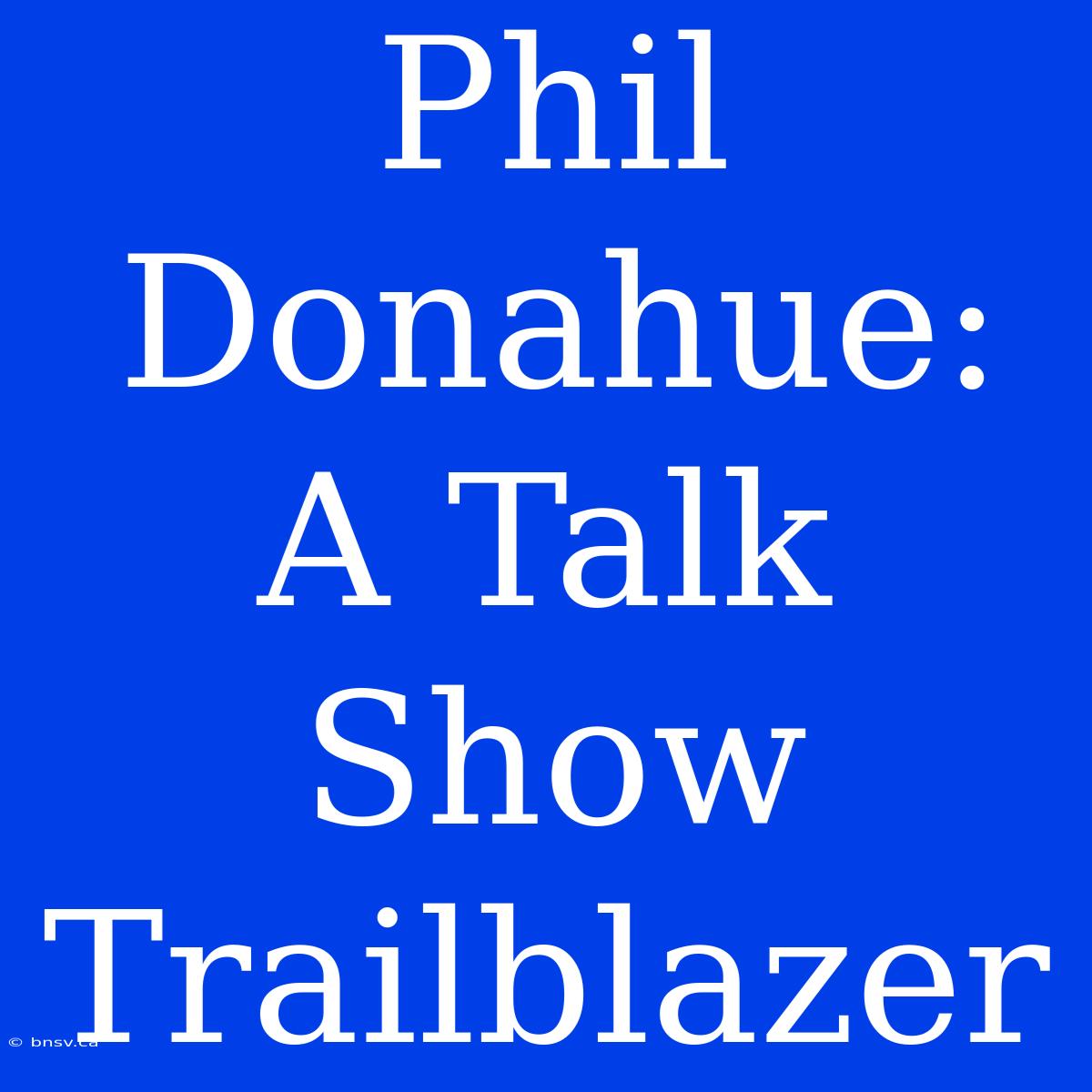 Phil Donahue: A Talk Show Trailblazer