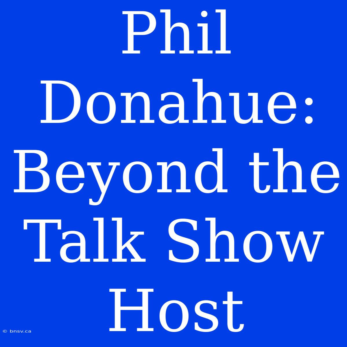 Phil Donahue: Beyond The Talk Show Host