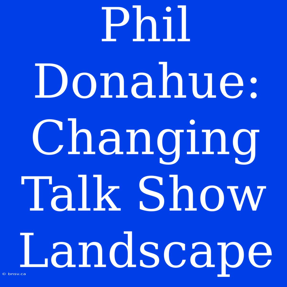 Phil Donahue: Changing Talk Show Landscape