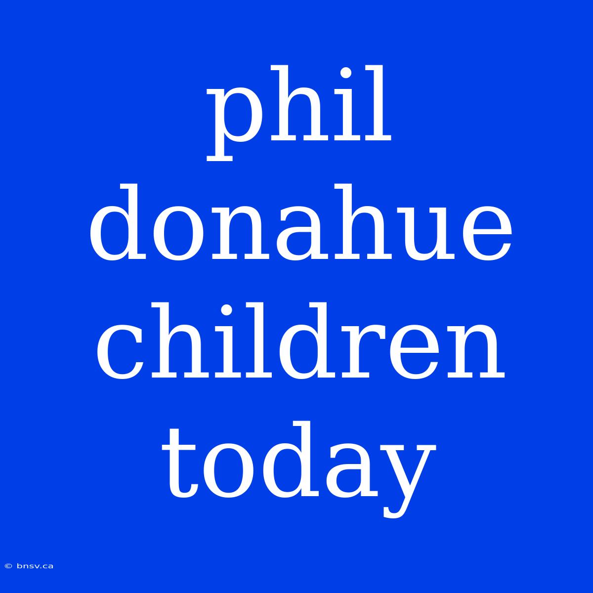 Phil Donahue Children Today