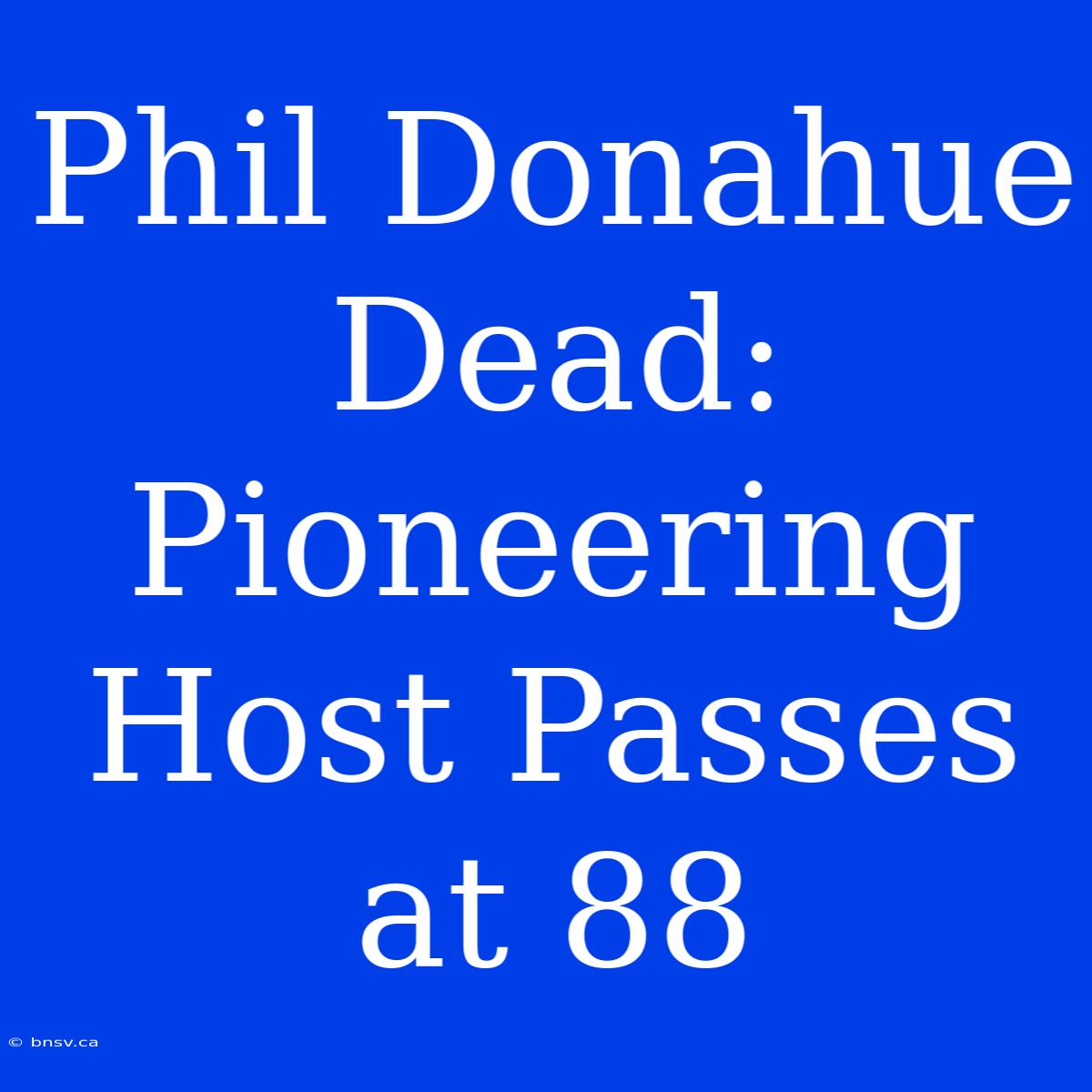 Phil Donahue Dead: Pioneering Host Passes At 88