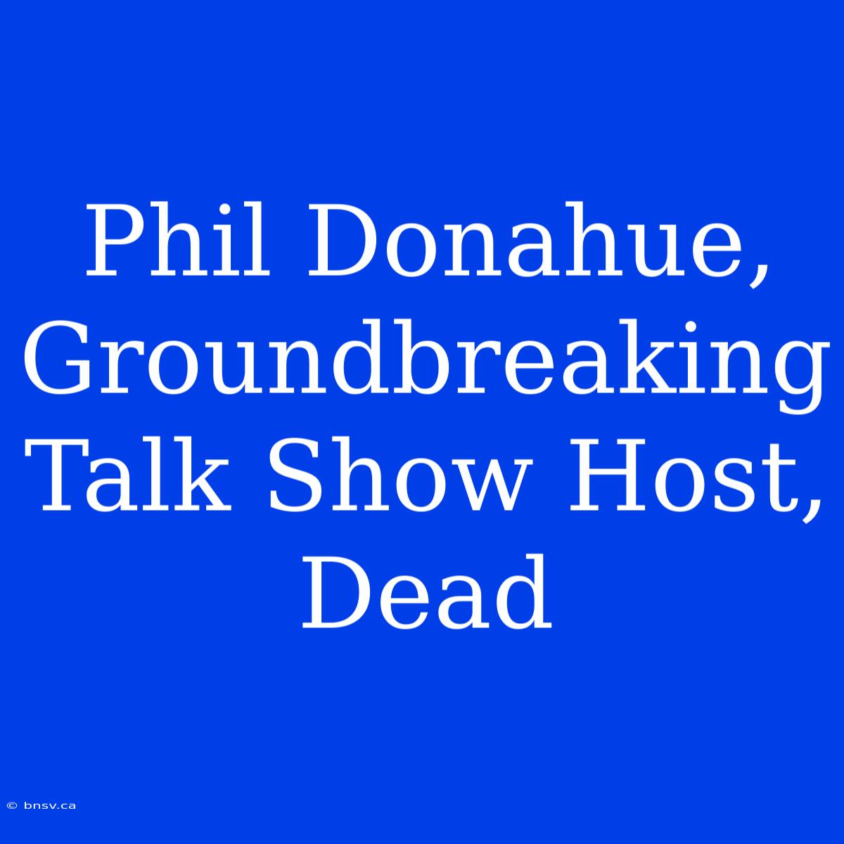 Phil Donahue, Groundbreaking Talk Show Host, Dead