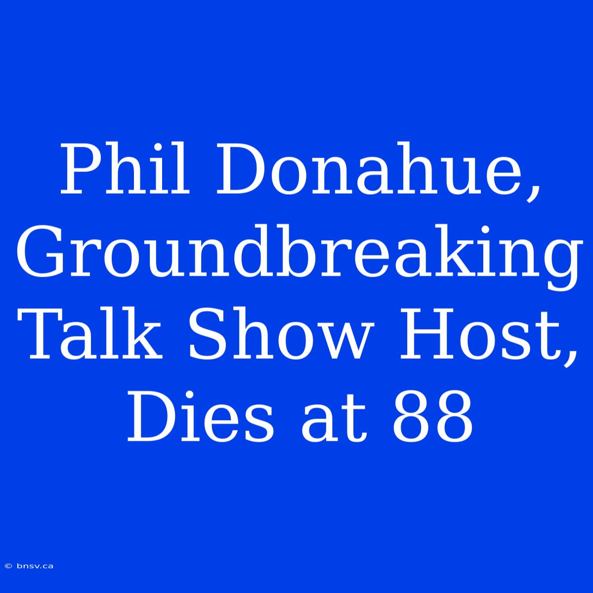 Phil Donahue, Groundbreaking Talk Show Host, Dies At 88