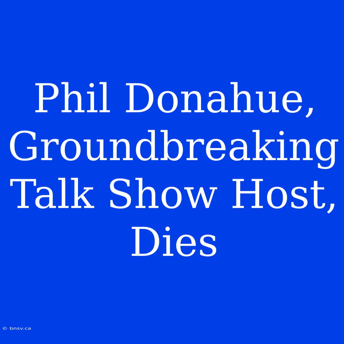 Phil Donahue, Groundbreaking Talk Show Host, Dies