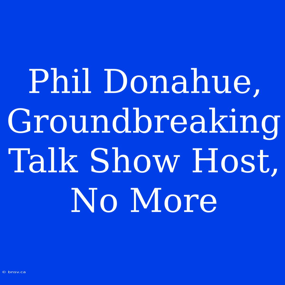 Phil Donahue, Groundbreaking Talk Show Host, No More