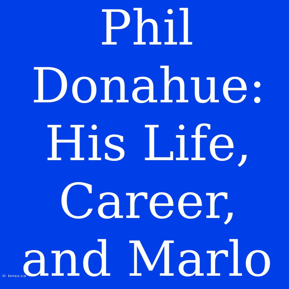 Phil Donahue: His Life, Career, And Marlo