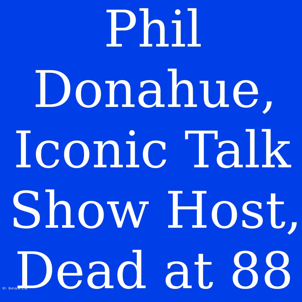 Phil Donahue, Iconic Talk Show Host, Dead At 88