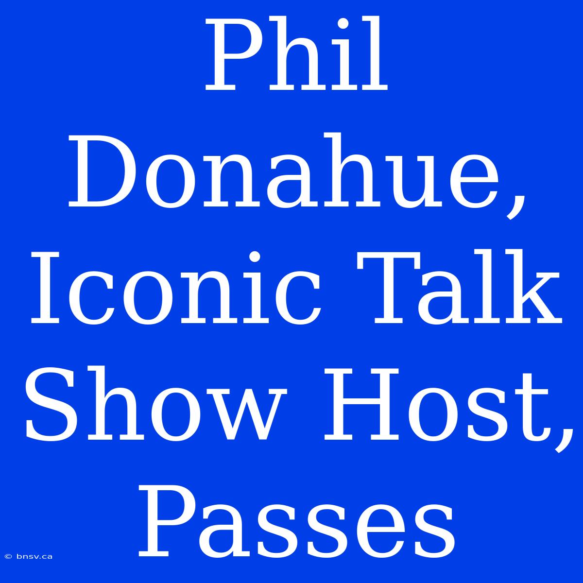 Phil Donahue, Iconic Talk Show Host, Passes