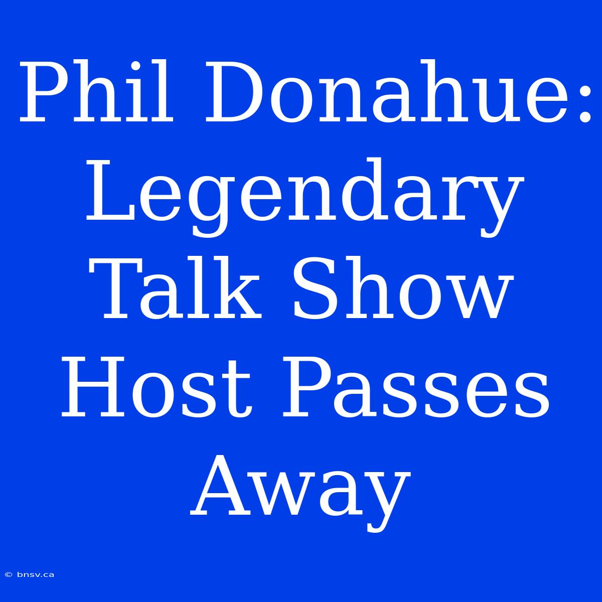 Phil Donahue: Legendary Talk Show Host Passes Away