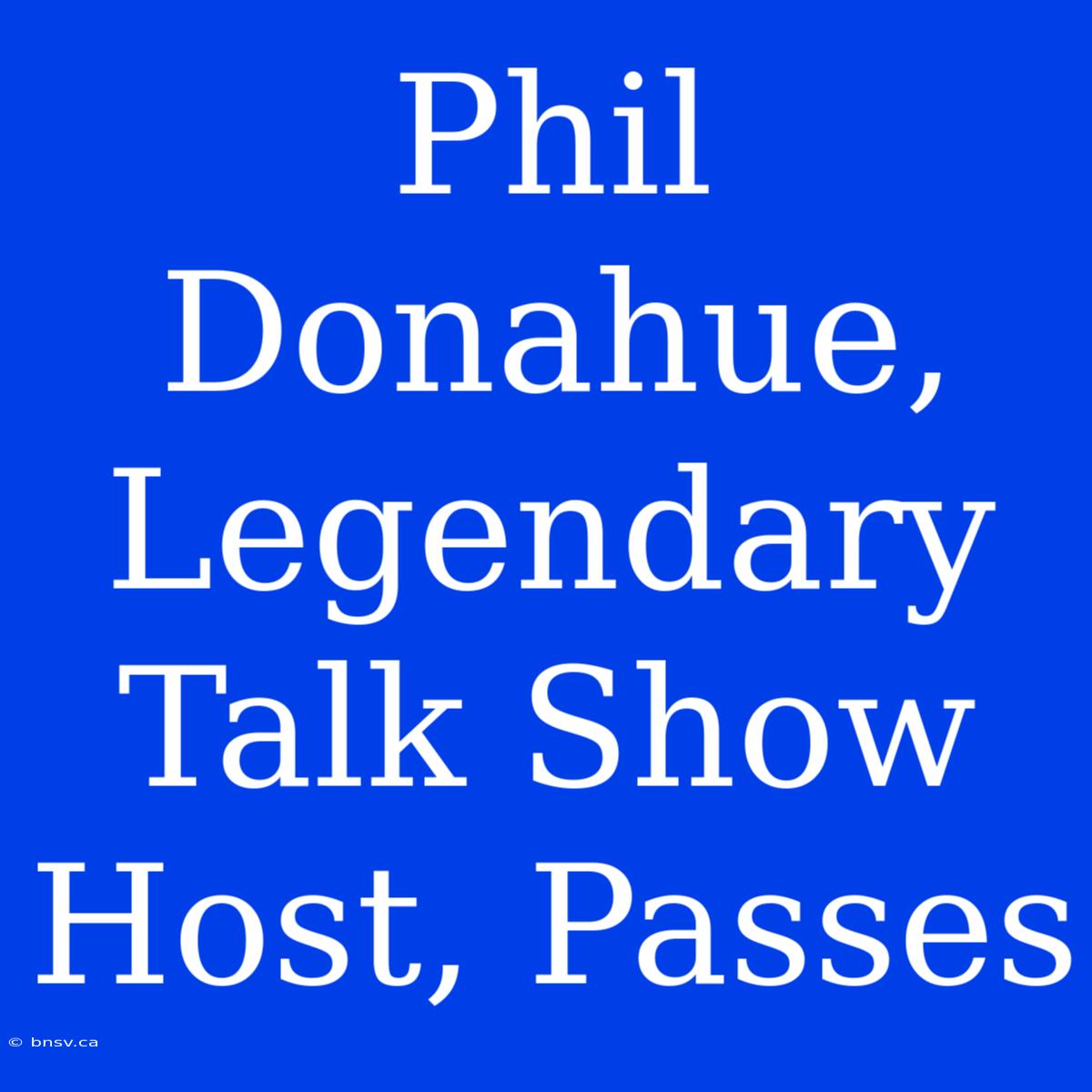 Phil Donahue, Legendary Talk Show Host, Passes