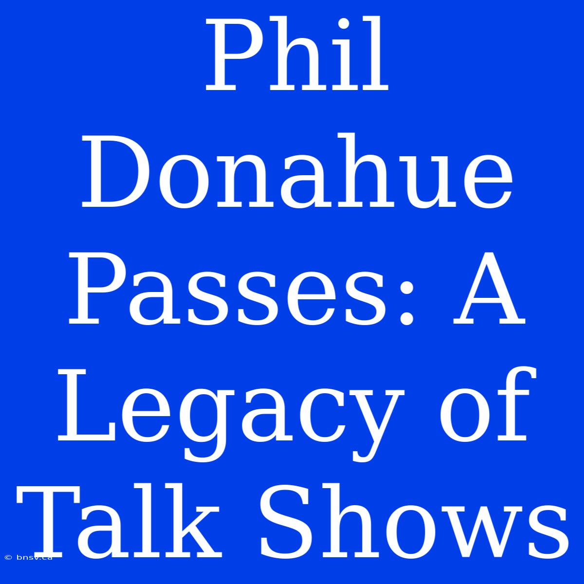 Phil Donahue Passes: A Legacy Of Talk Shows