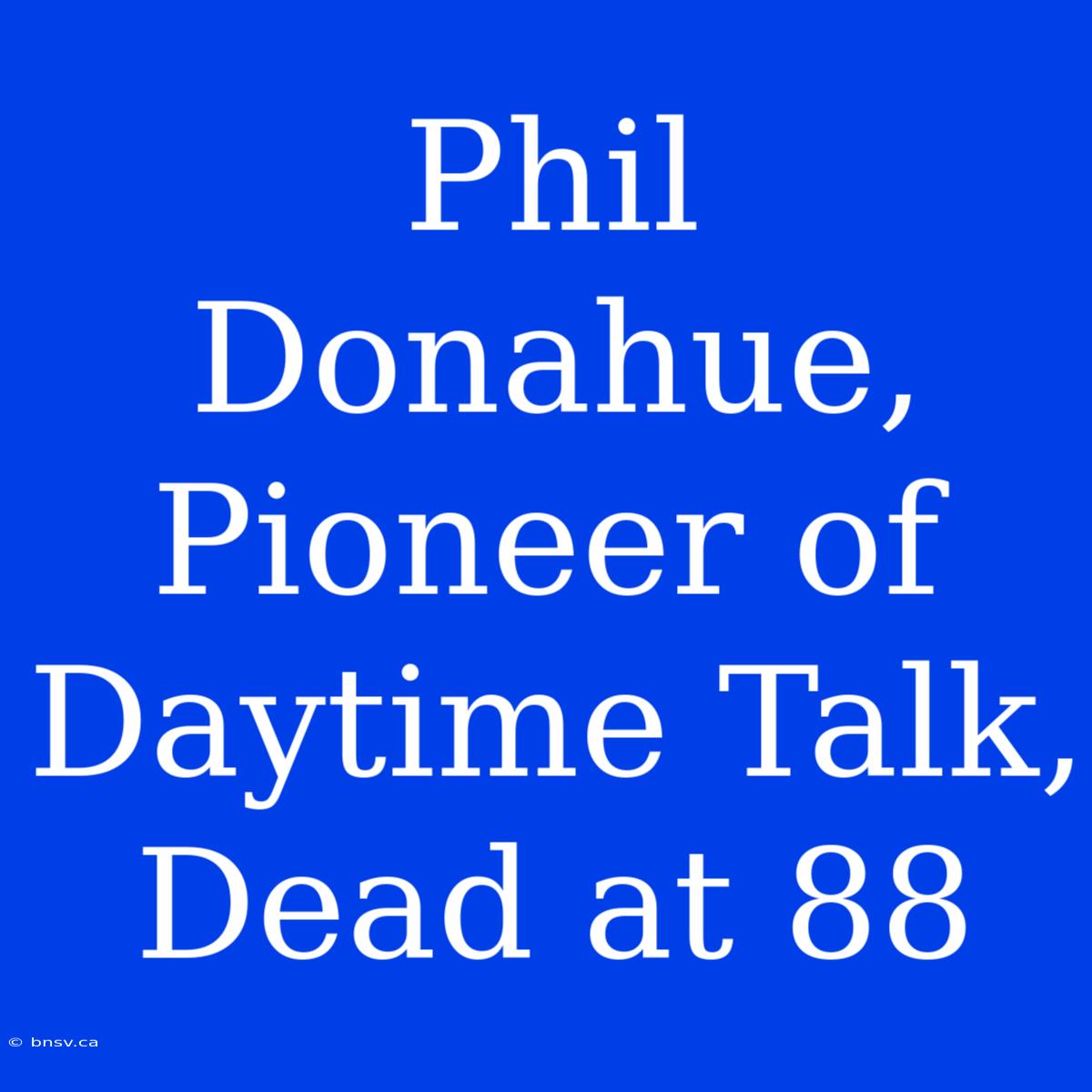 Phil Donahue, Pioneer Of Daytime Talk, Dead At 88