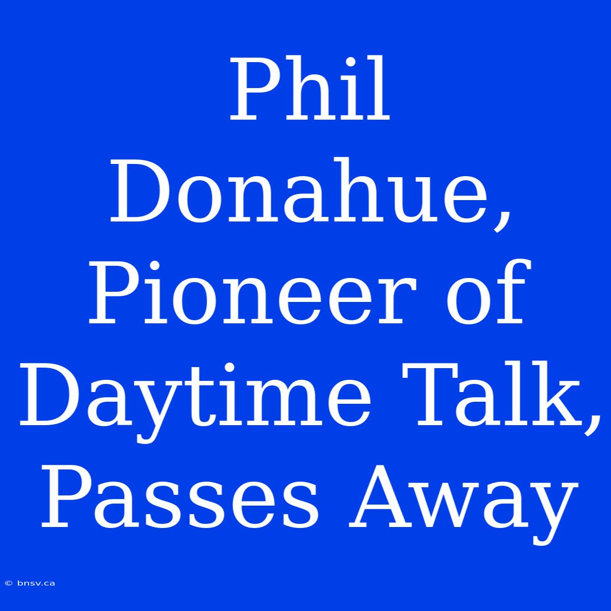 Phil Donahue, Pioneer Of Daytime Talk, Passes Away