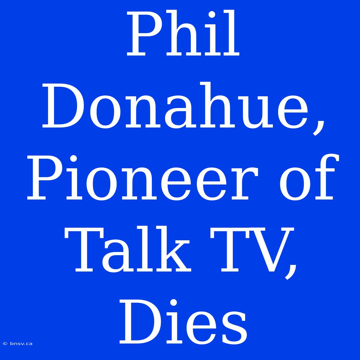 Phil Donahue, Pioneer Of Talk TV, Dies