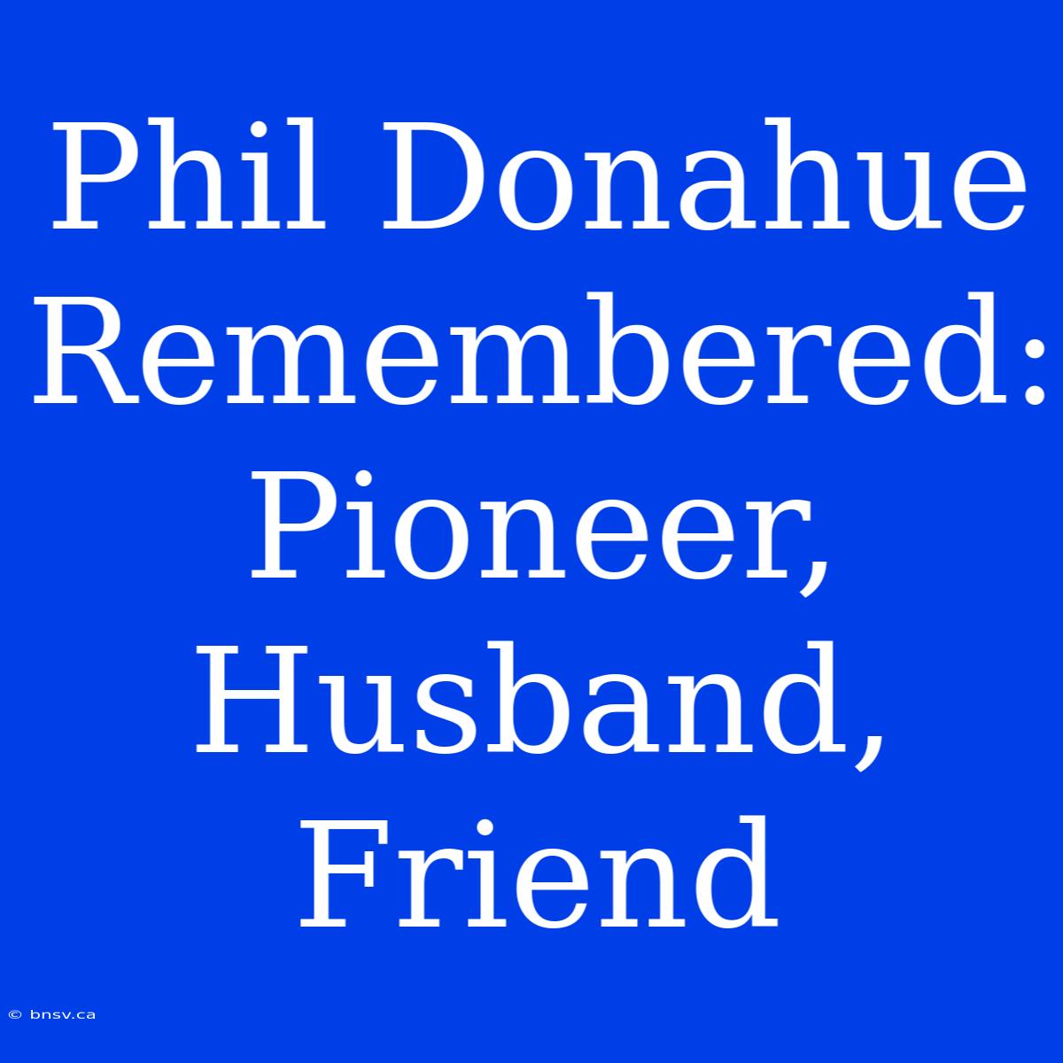 Phil Donahue Remembered: Pioneer, Husband, Friend